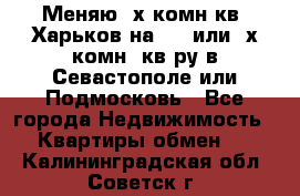 Меняю 4х комн кв. Харьков на 1,2 или 3х комн. кв-ру в Севастополе или Подмосковь - Все города Недвижимость » Квартиры обмен   . Калининградская обл.,Советск г.